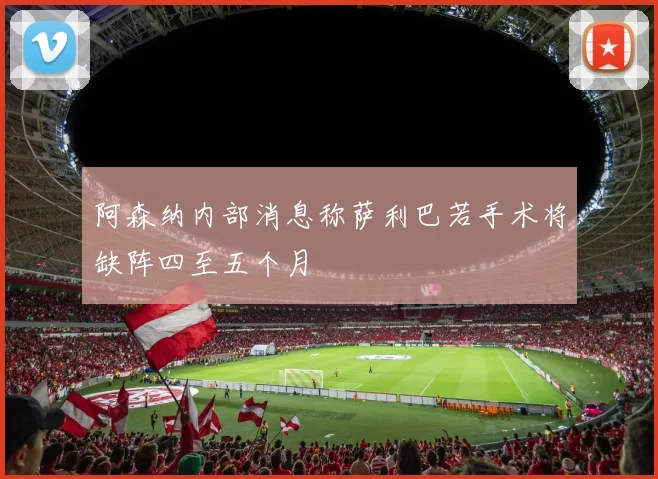 阿森纳内部消息称萨利巴若手术将缺阵四至五个月